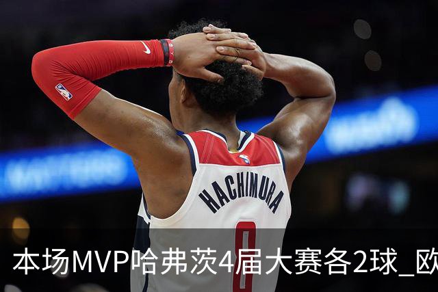 本场MVP哈弗茨4届大赛各2球 欧洲球员仅逊于凯恩姆巴佩