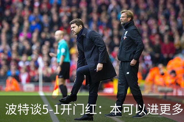 波特谈5-1开门红：本可以进更多，伊萨克和约克雷斯的配合很默契